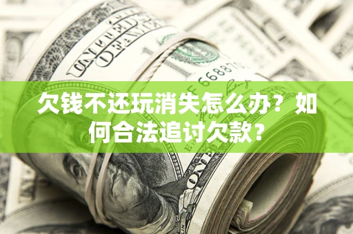 北京欠钱不还玩消失怎么办？如何合法追讨欠款？