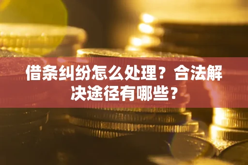 北京借条纠纷怎么处理？合法解决途径有哪些？