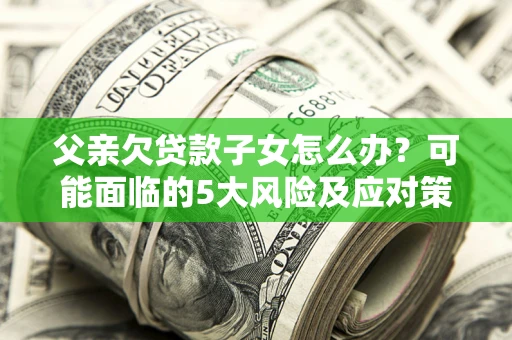 北京父亲欠贷款子女怎么办?可能面临的5大风险及应对策略 北京父亲欠贷款子女怎么办?可能面临的5大风险及应对策略