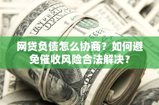 北京网贷负债怎么协商？如何避免催收风险合法解决？