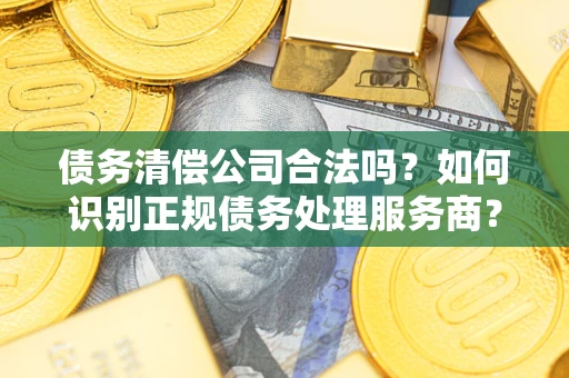 北京债务清偿公司合法吗？如何识别正规债务处理服务商？