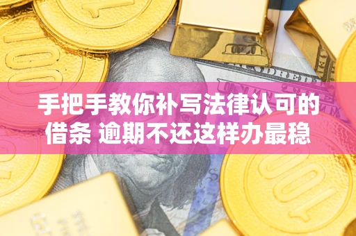 北京手把手教你补写法律认可的借条 逾期不还这样办最稳妥