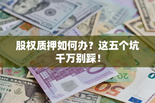 北京股权质押如何办？这五个坑千万别踩！