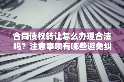 北京合同债权转让怎么办理合法吗？注意事项有哪些避免纠纷？
