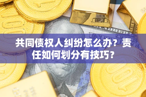 北京共同债权人纠纷怎么办？责任如何划分有技巧？