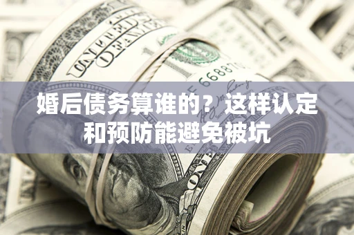 北京婚后债务算谁的？这样认定和预防能避免被坑