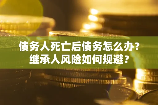 北京债务人死亡后债务怎么办？继承人风险如何规避？