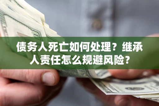 北京债务人死亡如何处理?继承人责任怎么规避风险? 北京债务人死亡如何处理?继承人责任怎么规避风险?