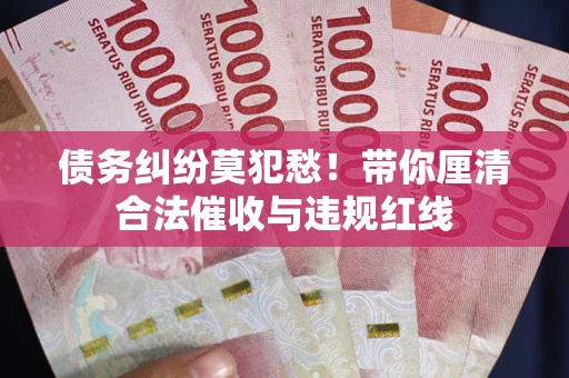 北京债务纠纷莫犯愁！带你厘清合法催收与违规红线