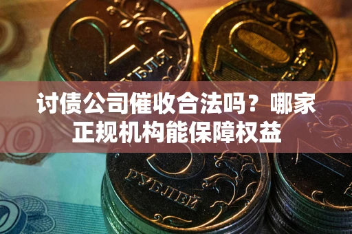 北京讨债公司催收合法吗？哪家正规机构能保障权益