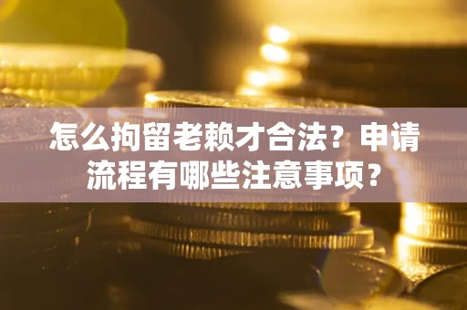 北京怎么拘留老赖才合法？申请流程有哪些注意事项？