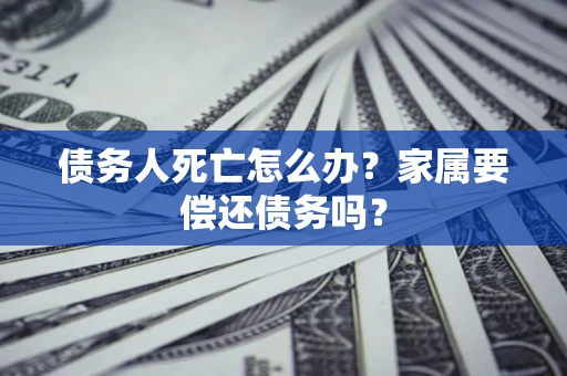 北京债务人死亡怎么办？家属要偿还债务吗？