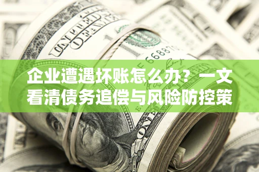 北京企业遭遇坏账怎么办？一文看清债务追偿与风险防控策略