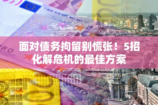 北京面对债务拘留别慌张！5招化解危机的最佳方案
