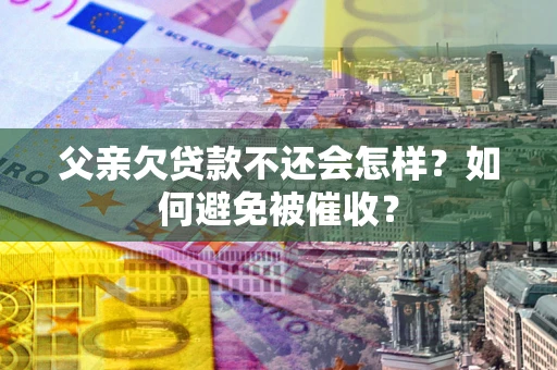 北京父亲欠贷款不还会怎样？如何避免被催收？