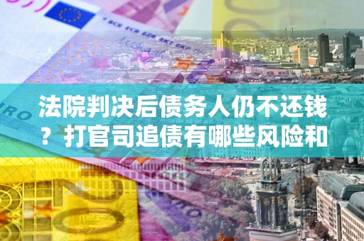 北京法院判决后债务人仍不还钱？打官司追债有哪些风险和技巧？