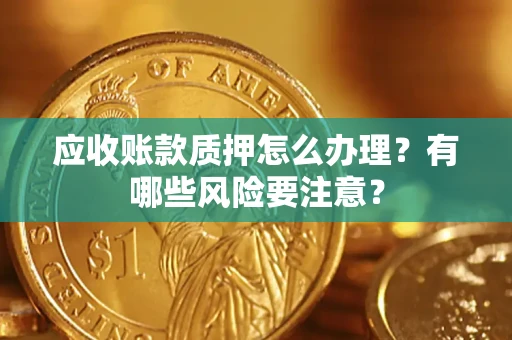 北京应收账款质押怎么办理？有哪些风险要注意？