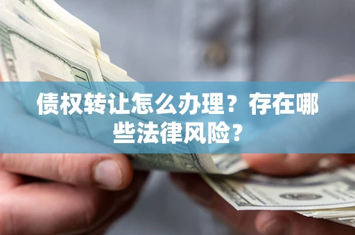 北京债权转让怎么办理？存在哪些法律风险？