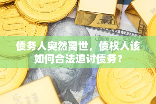 北京债务人突然离世，债权人该如何合法追讨债务？
