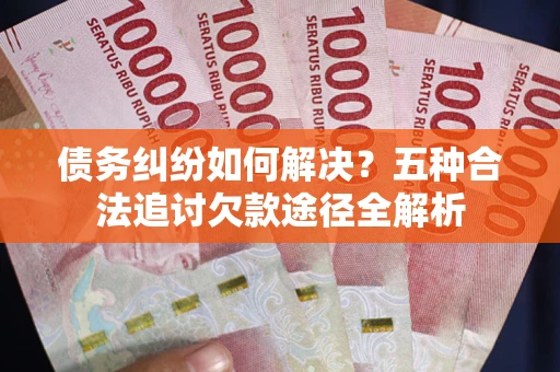 北京债务纠纷如何解决？五种合法追讨欠款途径全解析