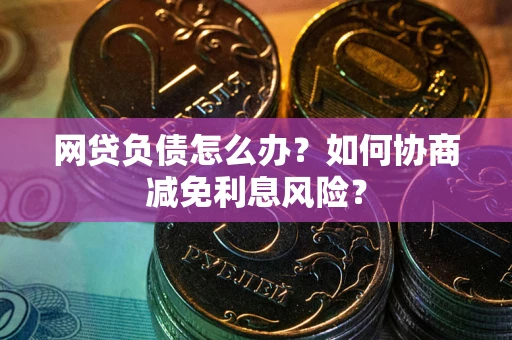 北京网贷负债怎么办？如何协商减免利息风险？
