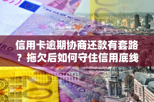北京信用卡逾期协商还款有套路？拖欠后如何守住信用底线？