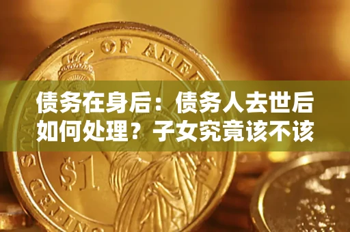 北京债务在身后：债务人去世后如何处理？子女究竟该不该还钱？