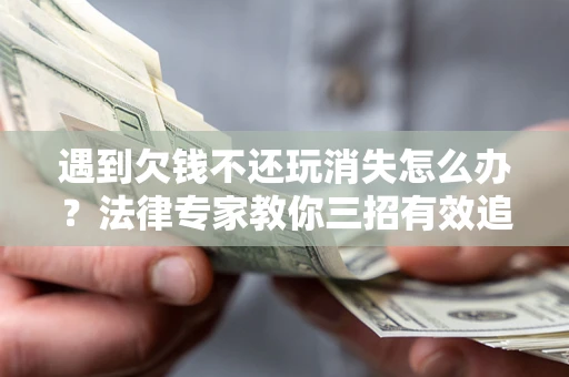 北京遇到欠钱不还玩消失怎么办？法律专家教你三招有效追债！