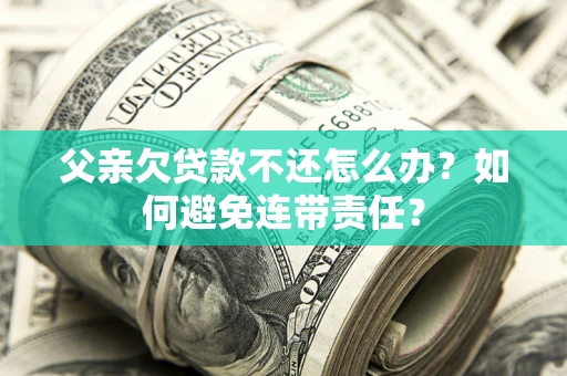 北京父亲欠贷款不还怎么办？如何避免连带责任？