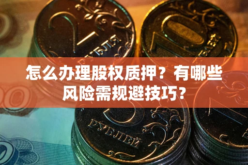 北京怎么办理股权质押？有哪些风险需规避技巧？