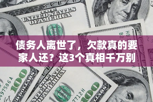 北京债务人离世了，欠款真的要家人还？这3个真相千万别弄错