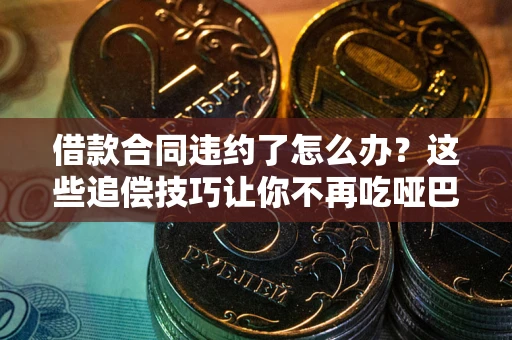 北京借款合同违约了怎么办？这些追偿技巧让你不再吃哑巴亏