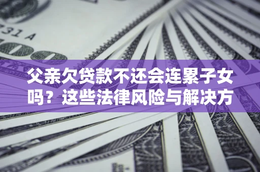 北京父亲欠贷款不还会连累子女吗？这些法律风险与解决方法要早知道！
