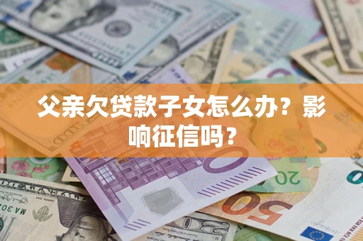北京父亲欠贷款子女怎么办？影响征信吗？