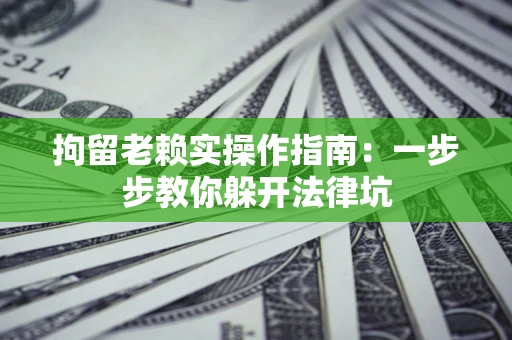 北京拘留老赖实操作指南：一步步教你躲开法律坑