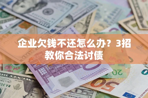 北京企业欠钱不还怎么办？3招教你合法讨债