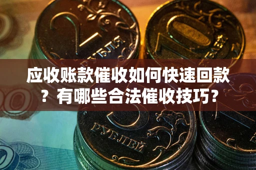 北京应收账款催收如何快速回款？有哪些合法催收技巧？