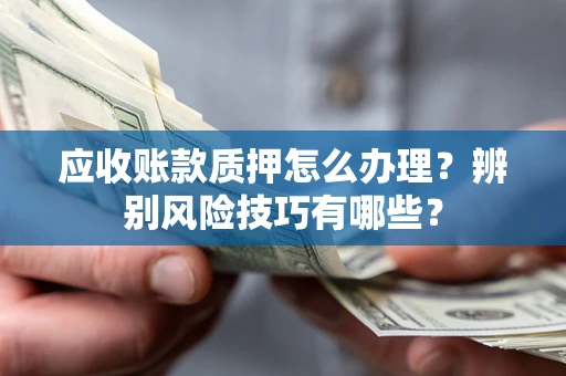 北京应收账款质押怎么办理？辨别风险技巧有哪些？