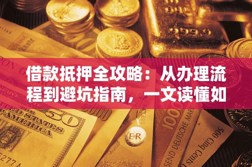 北京借款抵押全攻略：从办理流程到避坑指南，一文读懂如何安全融资