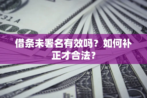 北京借条未署名有效吗？如何补正才合法？