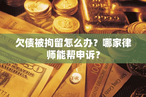 北京欠债被拘留怎么办？哪家律师能帮申诉？