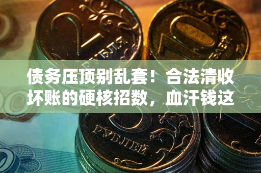北京债务压顶别乱套！合法清收坏账的硬核招数，血汗钱这样死守不丢