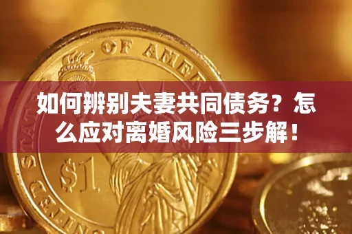 北京如何辨别夫妻共同债务？怎么应对离婚风险三步解！