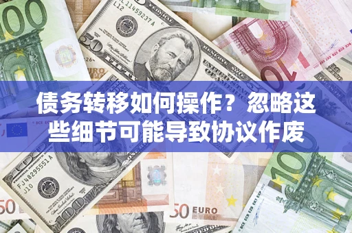 北京债务转移如何操作？忽略这些细节可能导致协议作废