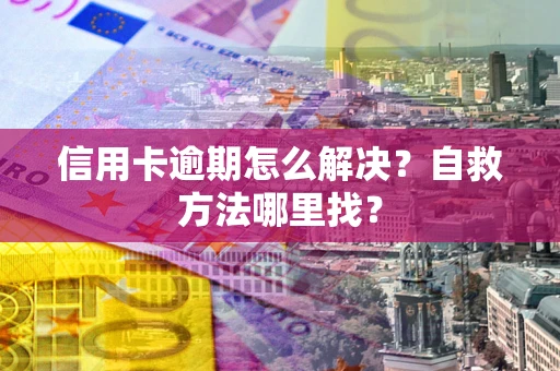 北京信用卡逾期怎么解决？自救方法哪里找？