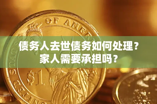 北京债务人去世债务如何处理？家人需要承担吗？