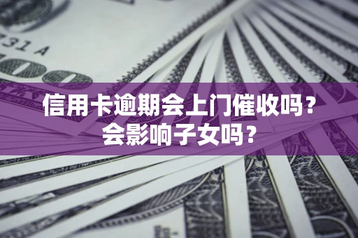 北京信用卡逾期会上门催收吗？会影响子女吗？