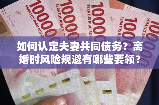 北京如何认定夫妻共同债务？离婚时风险规避有哪些要领？