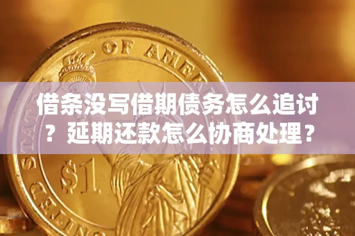 北京借条没写借期债务怎么追讨？延期还款怎么协商处理？手把手教你破解这两大难题