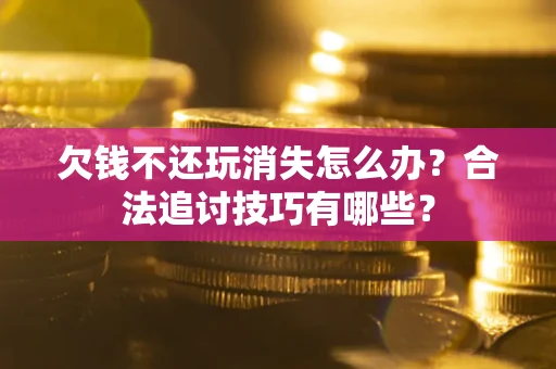 北京欠钱不还玩消失怎么办？合法追讨技巧有哪些？